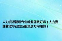 人力资源管理专业就业前景好吗（人力资源管理专业就业前景及方向如何）
