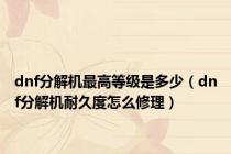 dnf分解机最高等级是多少（dnf分解机耐久度怎么修理）