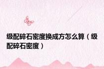 级配碎石密度换成方怎么算（级配碎石密度）
