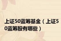 上证50蓝筹基金（上证50蓝筹股有哪些）