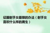 征服射手女最狠的办法（射手女喜欢什么样的男生）