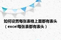如何设置每张表格上面都有表头（excel每张表都有表头）