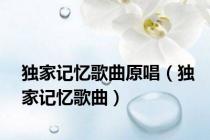 独家记忆歌曲原唱（独家记忆歌曲）