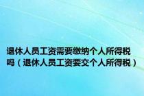 退休人员工资需要缴纳个人所得税吗（退休人员工资要交个人所得税）