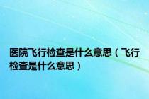 医院飞行检查是什么意思（飞行检查是什么意思）