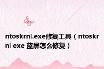 ntoskrnl.exe修复工具（ntoskrnl exe 蓝屏怎么修复）