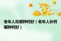 老年人吃哪种钙好（老年人补钙哪种钙好）