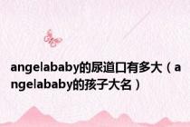 angelababy的尿道口有多大（angelababy的孩子大名）