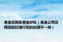 基金官网买基金好处（基金公司官网买的比银行买的份额不一样）