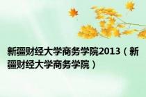 新疆财经大学商务学院2013（新疆财经大学商务学院）