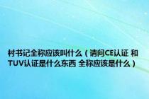 村书记全称应该叫什么（请问CE认证 和TUV认证是什么东西 全称应该是什么）