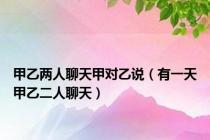 甲乙两人聊天甲对乙说（有一天甲乙二人聊天）