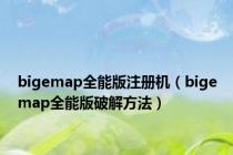 bigemap全能版注册机（bigemap全能版破解方法）