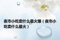 夜市小吃卖什么最火爆（夜市小吃卖什么最火）