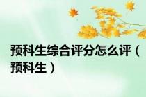 预科生综合评分怎么评（预科生）