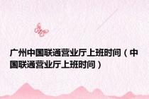 广州中国联通营业厅上班时间（中国联通营业厅上班时间）