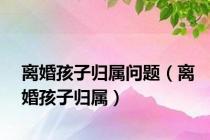 离婚孩子归属问题（离婚孩子归属）