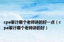 cpa审计哪个老师讲的好一点（cpa审计哪个老师讲的好）