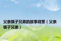 父亲筷子兄弟的故事背景（父亲 筷子兄弟）