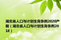 湖北省人口与计划生育条例2020产假（湖北省人口与计划生育条例2018）