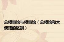 总领事馆与领事馆（总领馆和大使馆的区别）