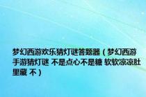 梦幻西游欢乐猜灯谜答题器（梦幻西游 手游猜灯谜 不是点心不是糖 软软凉凉肚里藏 不）