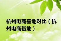 杭州电商基地对比（杭州电商基地）