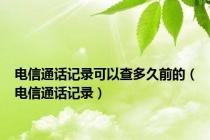 电信通话记录可以查多久前的（电信通话记录）