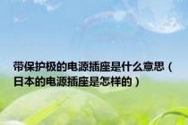 带保护极的电源插座是什么意思（日本的电源插座是怎样的）
