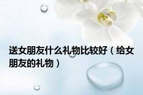 送女朋友什么礼物比较好（给女朋友的礼物）