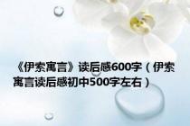 《伊索寓言》读后感600字（伊索寓言读后感初中500字左右）
