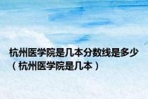 杭州医学院是几本分数线是多少（杭州医学院是几本）