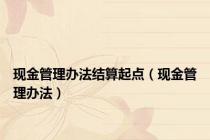现金管理办法结算起点（现金管理办法）
