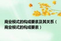 商业模式的构成要素及其关系（商业模式的构成要素）
