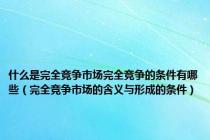 什么是完全竞争市场完全竞争的条件有哪些（完全竞争市场的含义与形成的条件）