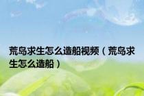 荒岛求生怎么造船视频（荒岛求生怎么造船）