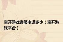 宝开游戏客服电话多少（宝开游戏平台）