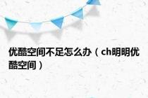 优酷空间不足怎么办（ch明明优酷空间）
