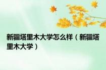 新疆塔里木大学怎么样（新疆塔里木大学）