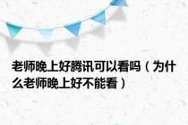 老师晚上好腾讯可以看吗（为什么老师晚上好不能看）