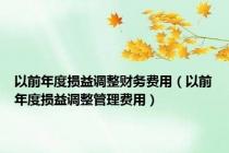 以前年度损益调整财务费用（以前年度损益调整管理费用）