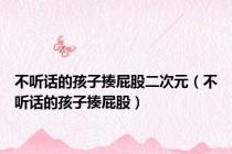 不听话的孩子揍屁股二次元（不听话的孩子揍屁股）
