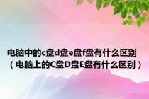 电脑中的c盘d盘e盘f盘有什么区别（电脑上的C盘D盘E盘有什么区别）