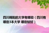 四川绵阳的大学有哪些（四川有哪些3本大学 哪些较好）