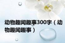动物趣闻趣事300字（动物趣闻趣事）