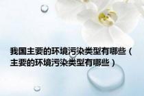 我国主要的环境污染类型有哪些（主要的环境污染类型有哪些）