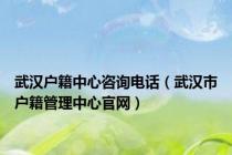 武汉户籍中心咨询电话（武汉市户籍管理中心官网）