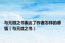 与元微之书表达了作者怎样的感情（与元微之书）