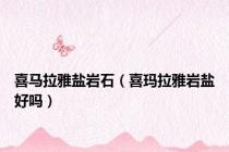 喜马拉雅盐岩石（喜玛拉雅岩盐好吗）