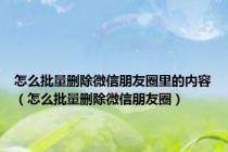 怎么批量删除微信朋友圈里的内容（怎么批量删除微信朋友圈）